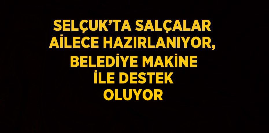 SELÇUK’TA SALÇALAR AİLECE HAZIRLANIYOR, BELEDİYE MAKİNE İLE DESTEK OLUYOR