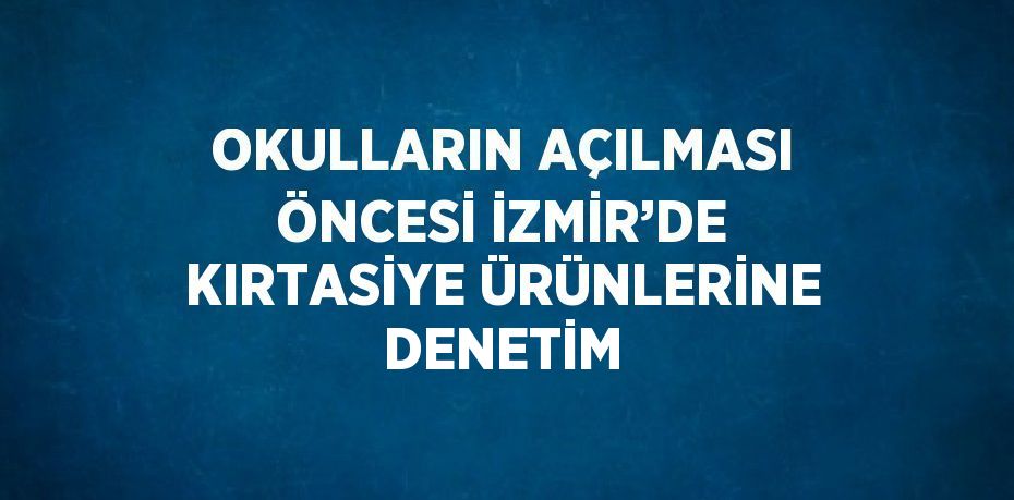 OKULLARIN AÇILMASI ÖNCESİ İZMİR’DE KIRTASİYE ÜRÜNLERİNE DENETİM