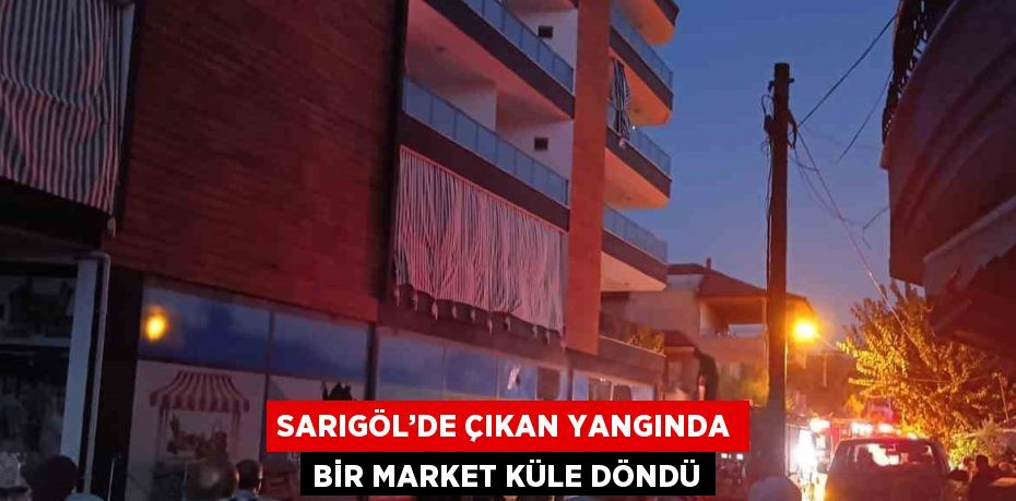 SARIGÖL’DE ÇIKAN YANGINDA BİR MARKET KÜLE DÖNDÜ