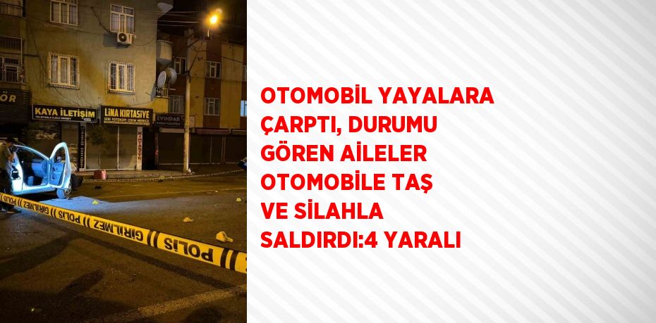 OTOMOBİL YAYALARA ÇARPTI, DURUMU GÖREN AİLELER OTOMOBİLE TAŞ VE SİLAHLA SALDIRDI:4 YARALI