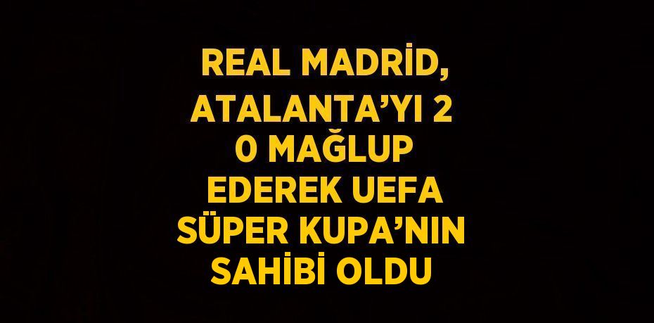 REAL MADRİD, ATALANTA’YI 2 0 MAĞLUP EDEREK UEFA SÜPER KUPA’NIN SAHİBİ OLDU