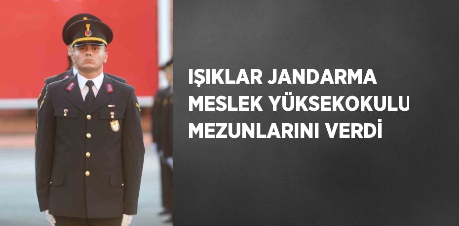 IŞIKLAR JANDARMA MESLEK YÜKSEKOKULU MEZUNLARINI VERDİ