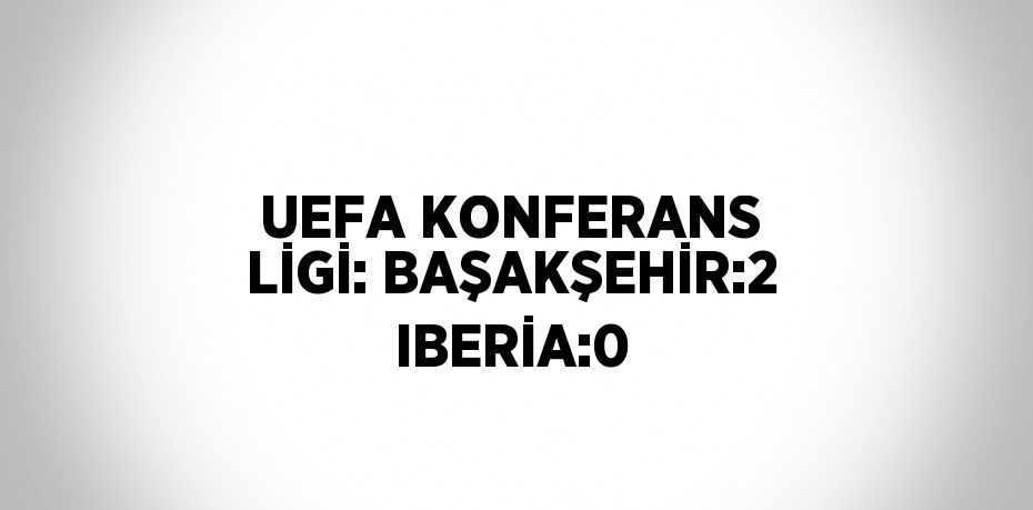 UEFA KONFERANS LİGİ: BAŞAKŞEHİR:2 IBERİA:0