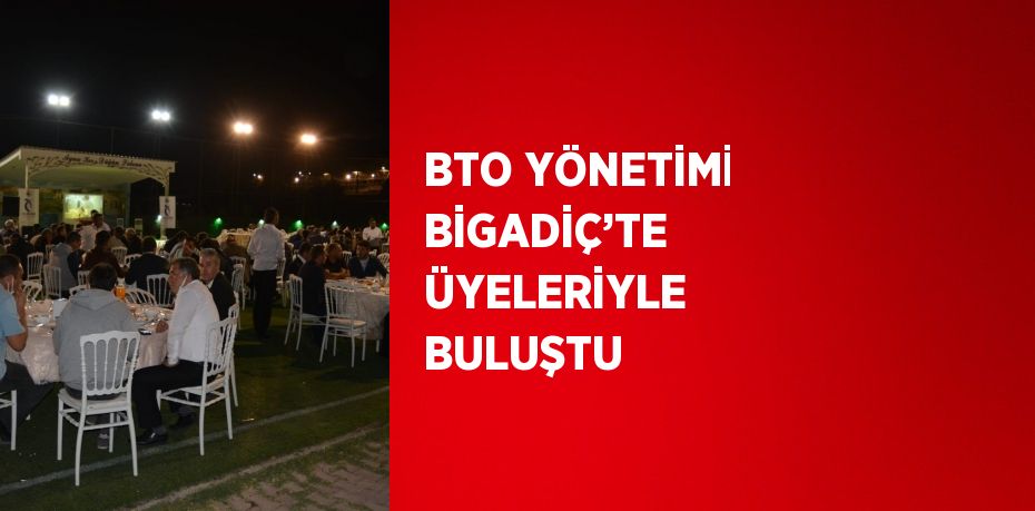 BTO YÖNETİMİ BİGADİÇ’TE ÜYELERİYLE BULUŞTU