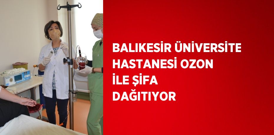 BALIKESİR ÜNİVERSİTE HASTANESİ OZON İLE ŞİFA DAĞITIYOR