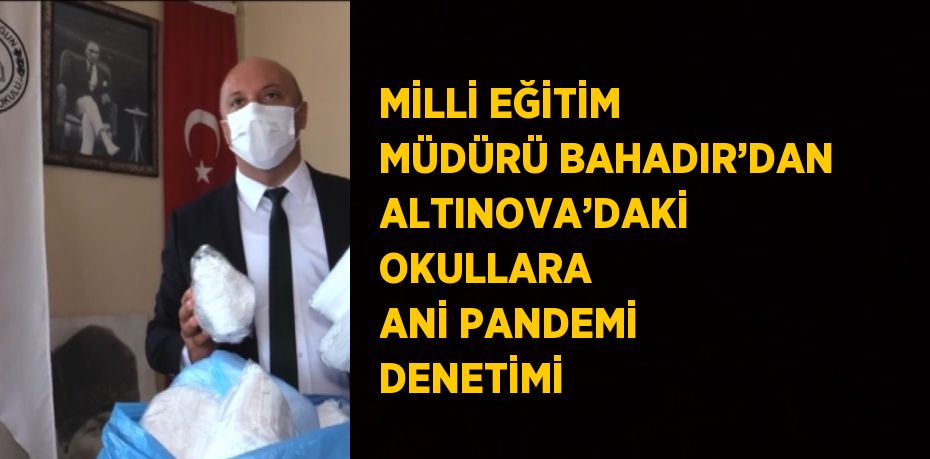 MİLLİ EĞİTİM MÜDÜRÜ BAHADIR’DAN ALTINOVA’DAKİ OKULLARA ANİ PANDEMİ DENETİMİ