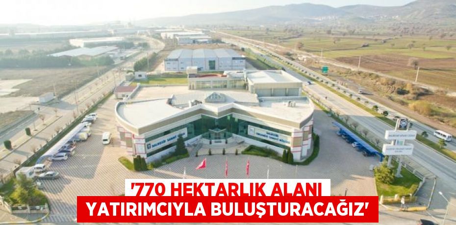 “770 HEKTARLIK ALANI  YATIRIMCIYLA BULUŞTURACAĞIZ”