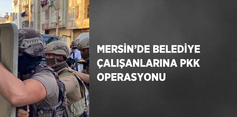 MERSİN’DE BELEDİYE ÇALIŞANLARINA PKK OPERASYONU