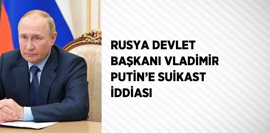 RUSYA DEVLET BAŞKANI VLADİMİR PUTİN’E SUİKAST İDDİASI