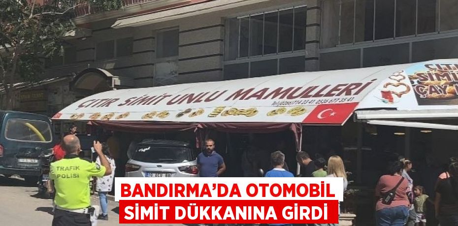 BANDIRMA’DA OTOMOBİL SİMİT DÜKKANINA GİRDİ