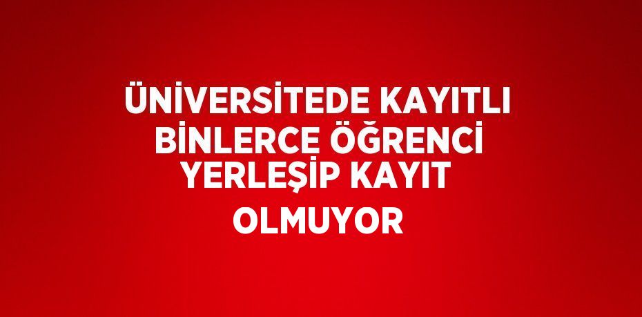 ÜNİVERSİTEDE KAYITLI BİNLERCE ÖĞRENCİ YERLEŞİP KAYIT OLMUYOR