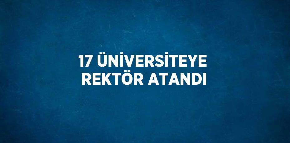 17 ÜNİVERSİTEYE REKTÖR ATANDI