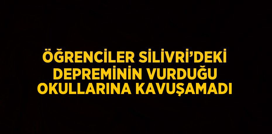 ÖĞRENCİLER SİLİVRİ’DEKİ DEPREMİNİN VURDUĞU OKULLARINA KAVUŞAMADI