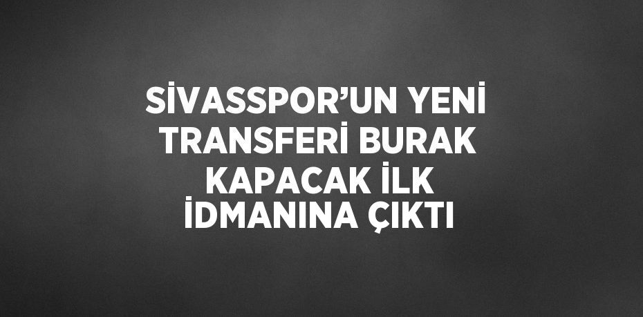 SİVASSPOR’UN YENİ TRANSFERİ BURAK KAPACAK İLK İDMANINA ÇIKTI