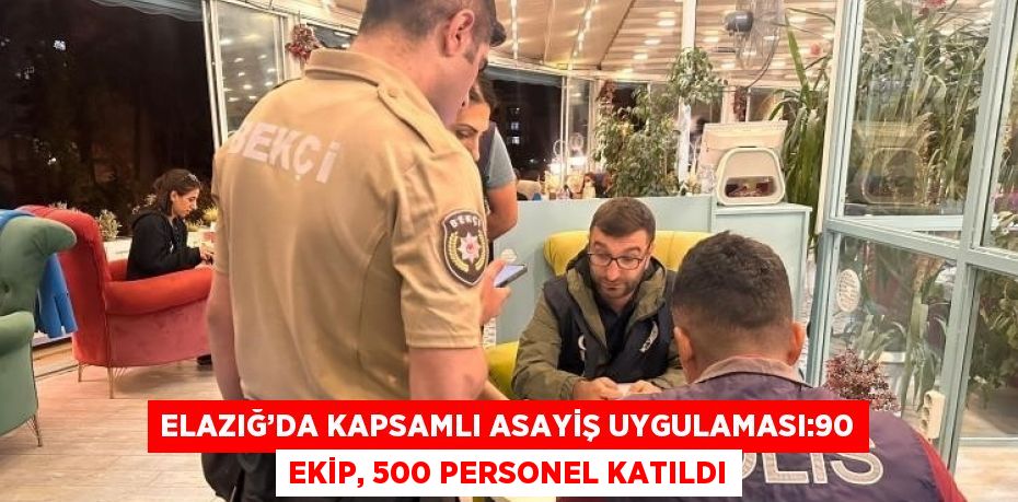 ELAZIĞ’DA KAPSAMLI ASAYİŞ UYGULAMASI:90 EKİP, 500 PERSONEL KATILDI