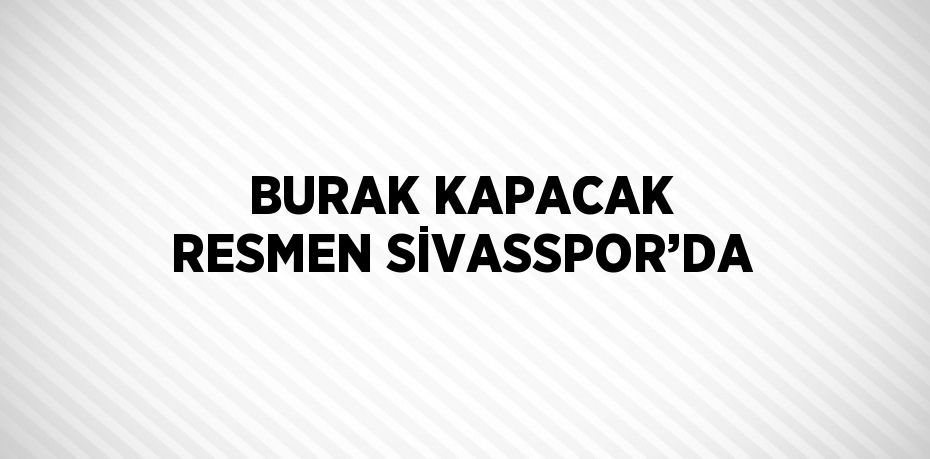 BURAK KAPACAK RESMEN SİVASSPOR’DA