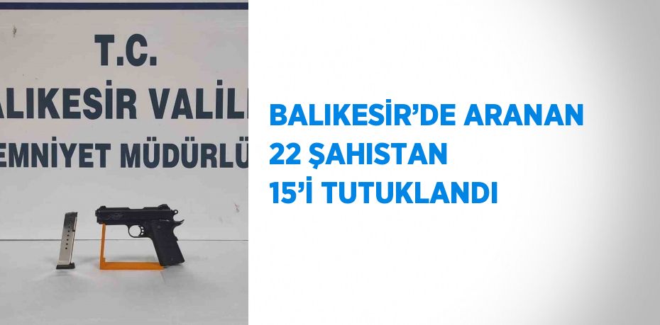 BALIKESİR’DE ARANAN 22 ŞAHISTAN 15’İ TUTUKLANDI