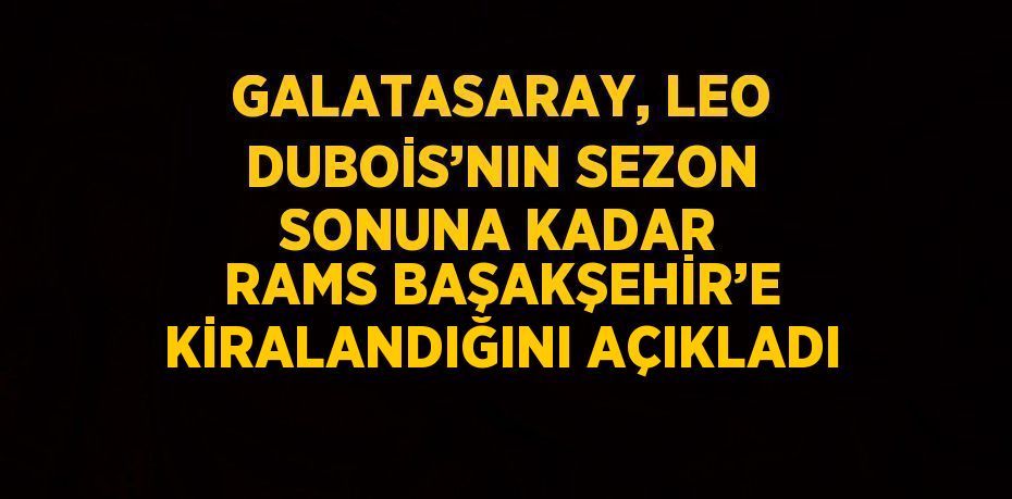 GALATASARAY, LEO DUBOİS’NIN SEZON SONUNA KADAR RAMS BAŞAKŞEHİR’E KİRALANDIĞINI AÇIKLADI