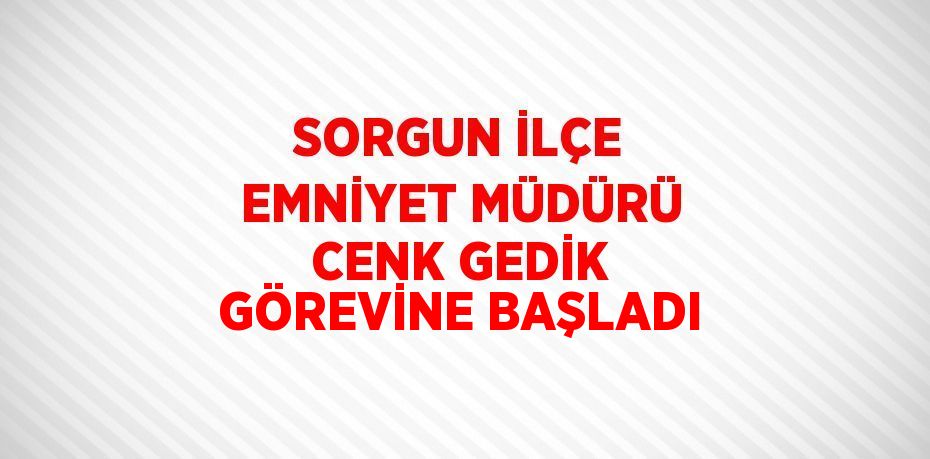 SORGUN İLÇE EMNİYET MÜDÜRÜ CENK GEDİK GÖREVİNE BAŞLADI