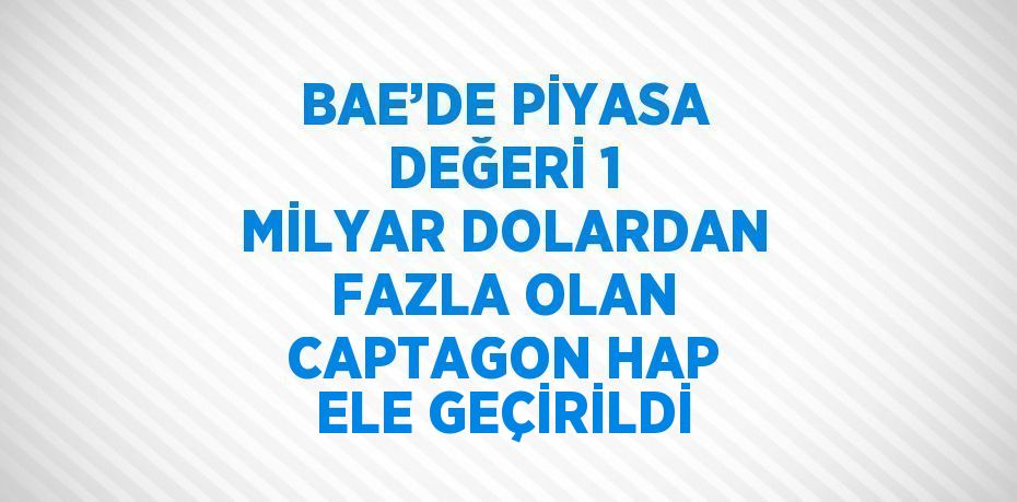 BAE’DE PİYASA DEĞERİ 1 MİLYAR DOLARDAN FAZLA OLAN CAPTAGON HAP ELE GEÇİRİLDİ