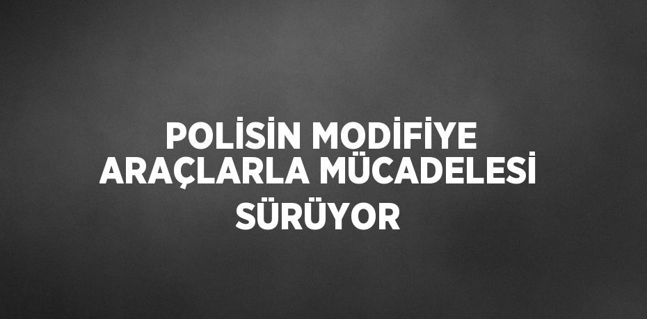 POLİSİN MODİFİYE ARAÇLARLA MÜCADELESİ SÜRÜYOR