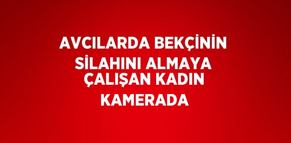 AVCILARDA BEKÇİNİN SİLAHINI ALMAYA ÇALIŞAN KADIN KAMERADA