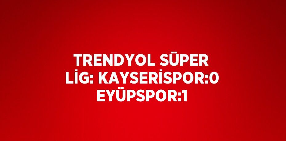 TRENDYOL SÜPER LİG: KAYSERİSPOR:0 EYÜPSPOR:1