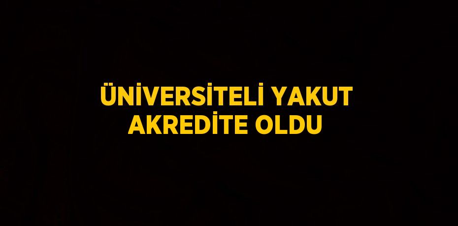 ÜNİVERSİTELİ YAKUT AKREDİTE OLDU