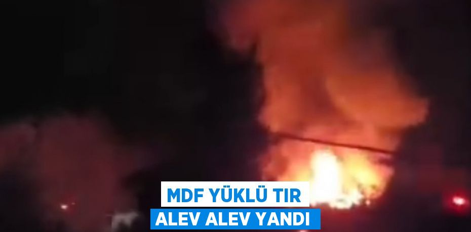 MDF YÜKLÜ TIR ALEV ALEV YANDI