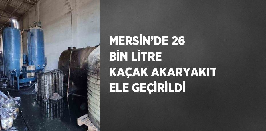 MERSİN’DE 26 BİN LİTRE KAÇAK AKARYAKIT ELE GEÇİRİLDİ