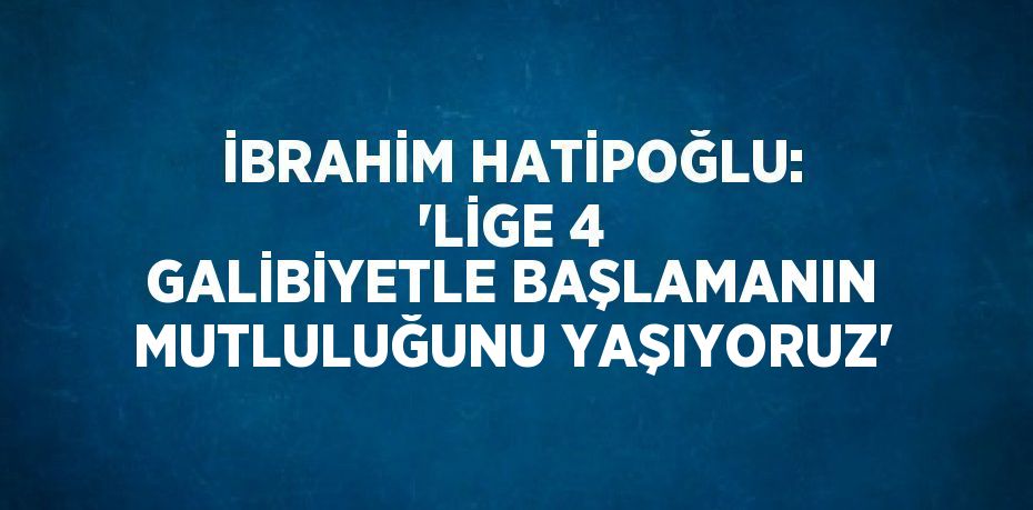 İBRAHİM HATİPOĞLU: 'LİGE 4 GALİBİYETLE BAŞLAMANIN MUTLULUĞUNU YAŞIYORUZ'