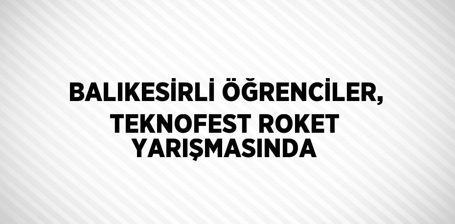 BALIKESİRLİ ÖĞRENCİLER, TEKNOFEST ROKET YARIŞMASINDA