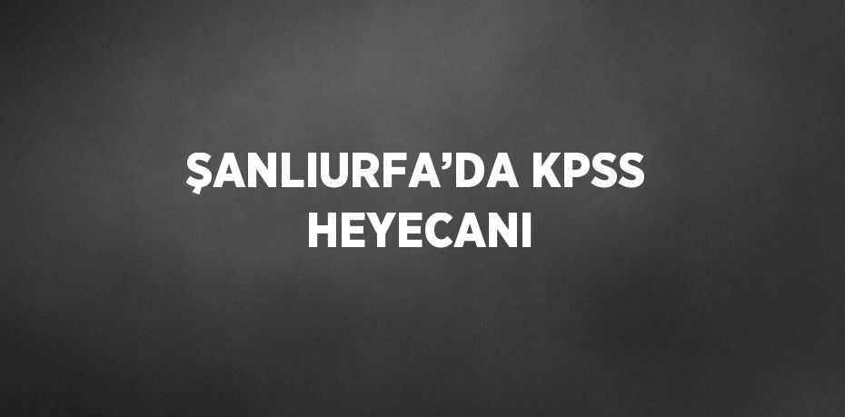 ŞANLIURFA’DA KPSS HEYECANI