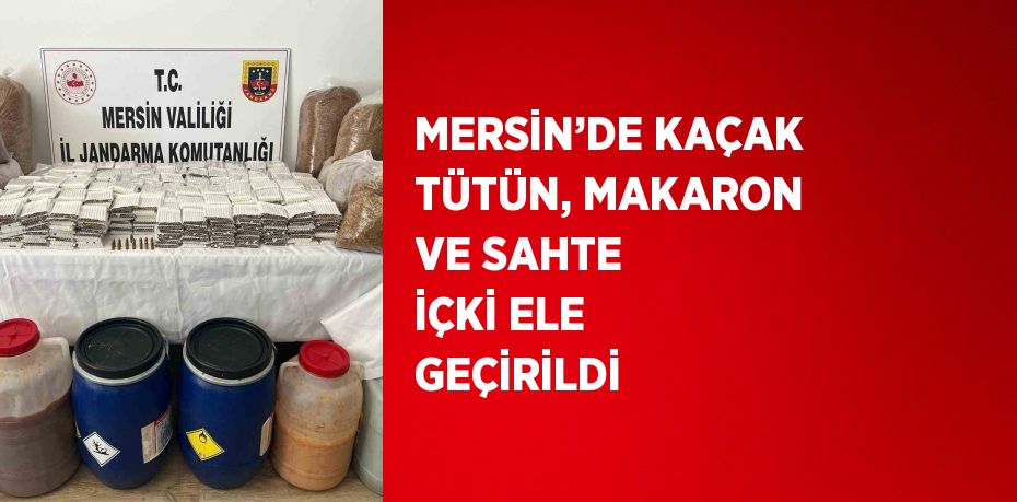 MERSİN’DE KAÇAK TÜTÜN, MAKARON VE SAHTE İÇKİ ELE GEÇİRİLDİ