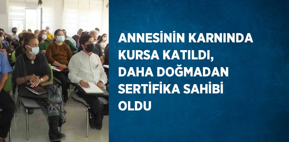 ANNESİNİN KARNINDA KURSA KATILDI, DAHA DOĞMADAN SERTİFİKA SAHİBİ OLDU