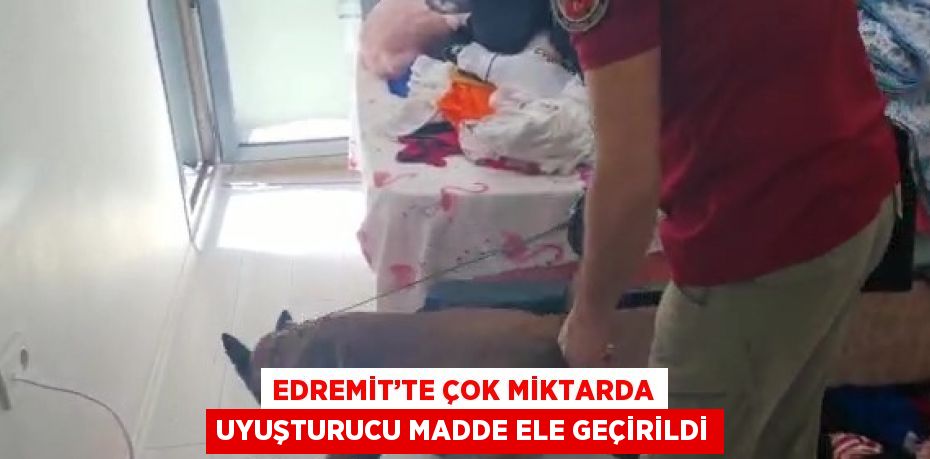 EDREMİT’TE ÇOK MİKTARDA UYUŞTURUCU MADDE ELE GEÇİRİLDİ