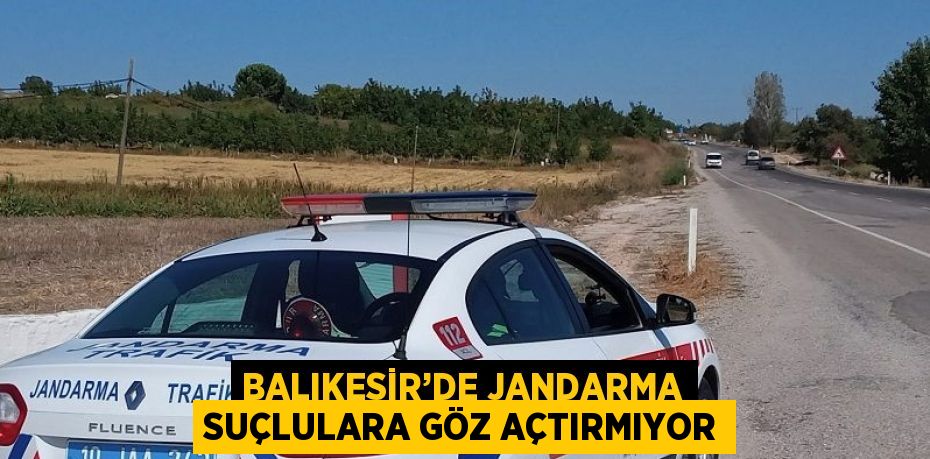 BALIKESİR’DE JANDARMA SUÇLULARA GÖZ AÇTIRMIYOR