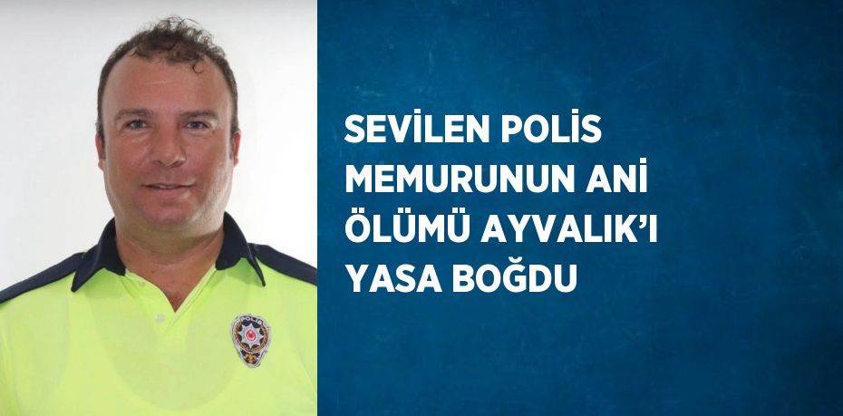 SEVİLEN POLİS MEMURUNUN ANİ ÖLÜMÜ AYVALIK’I YASA BOĞDU