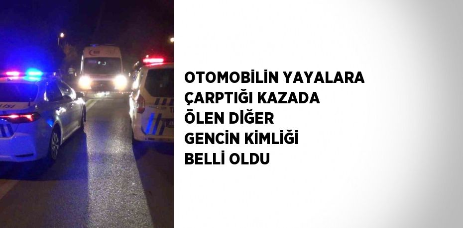 OTOMOBİLİN YAYALARA ÇARPTIĞI KAZADA ÖLEN DİĞER GENCİN KİMLİĞİ BELLİ OLDU