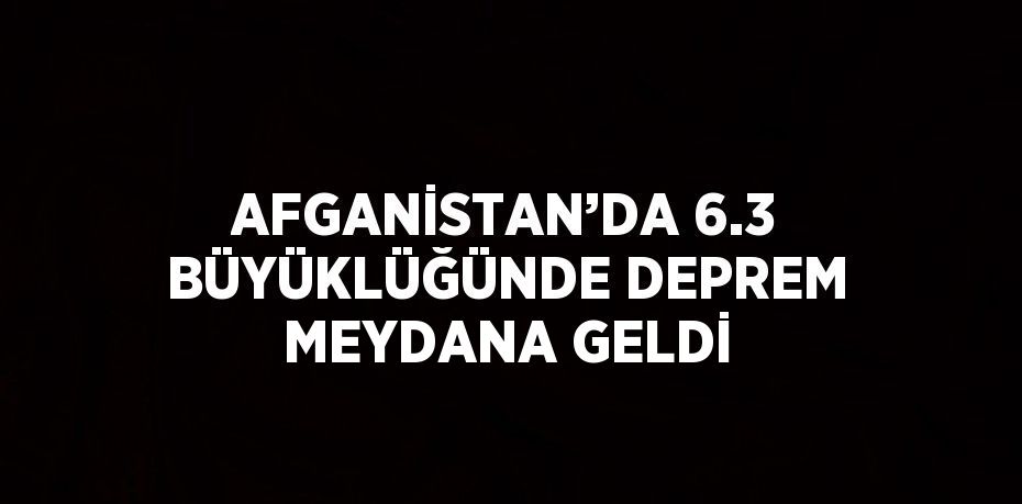 AFGANİSTAN’DA 6.3 BÜYÜKLÜĞÜNDE DEPREM MEYDANA GELDİ