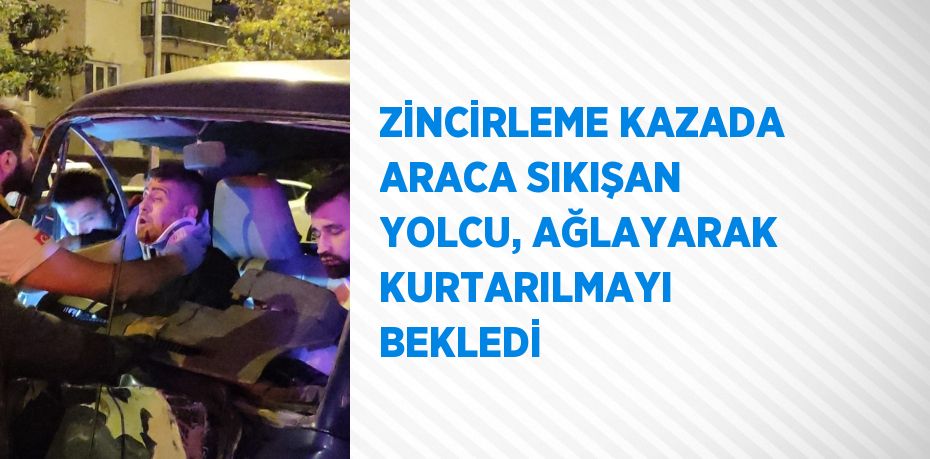 ZİNCİRLEME KAZADA ARACA SIKIŞAN YOLCU, AĞLAYARAK KURTARILMAYI BEKLEDİ