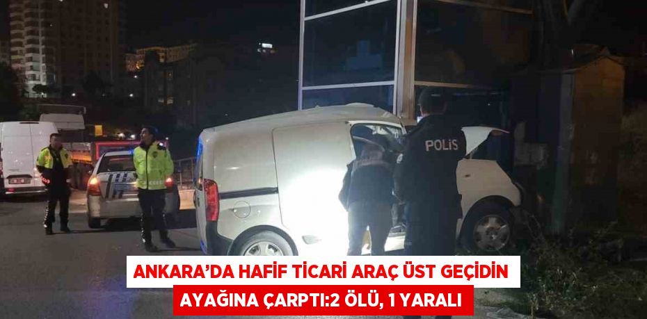 ANKARA’DA HAFİF TİCARİ ARAÇ ÜST GEÇİDİN AYAĞINA ÇARPTI:2 ÖLÜ, 1 YARALI