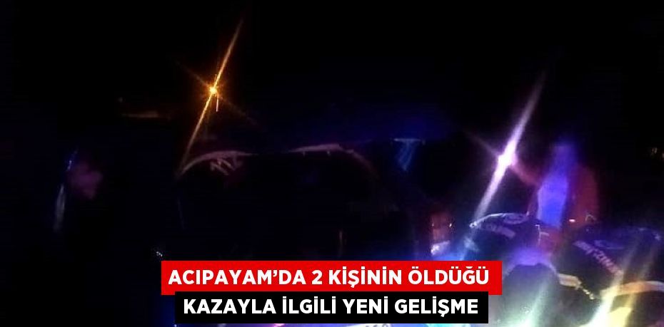 ACIPAYAM’DA 2 KİŞİNİN ÖLDÜĞÜ KAZAYLA İLGİLİ YENİ GELİŞME