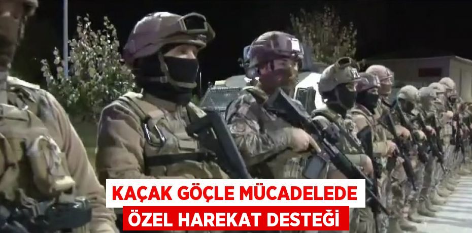 KAÇAK GÖÇLE MÜCADELEDE ÖZEL HAREKAT DESTEĞİ