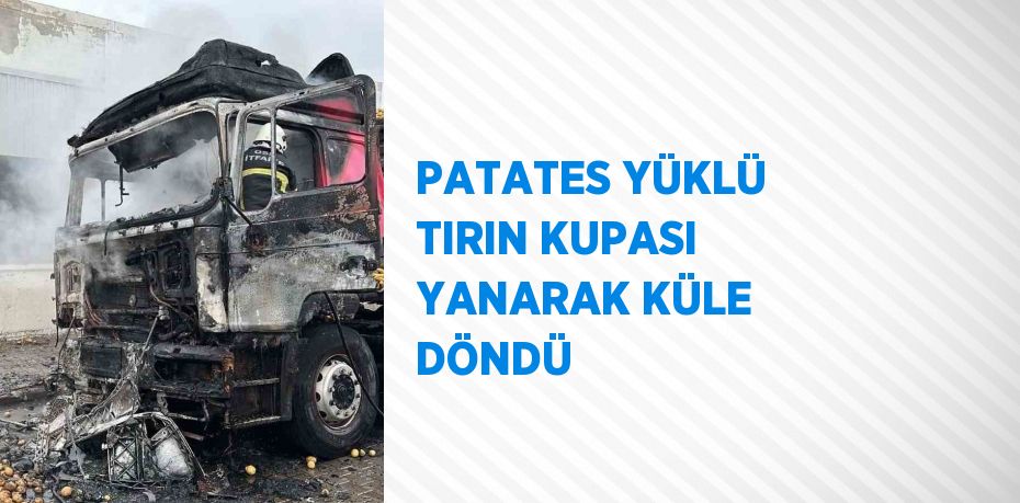 PATATES YÜKLÜ TIRIN KUPASI YANARAK KÜLE DÖNDÜ