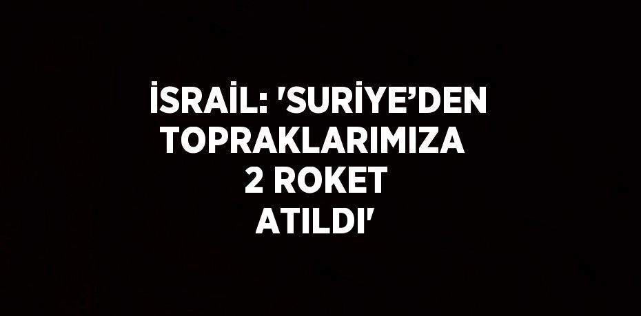 İSRAİL: 'SURİYE’DEN TOPRAKLARIMIZA  2 ROKET ATILDI'