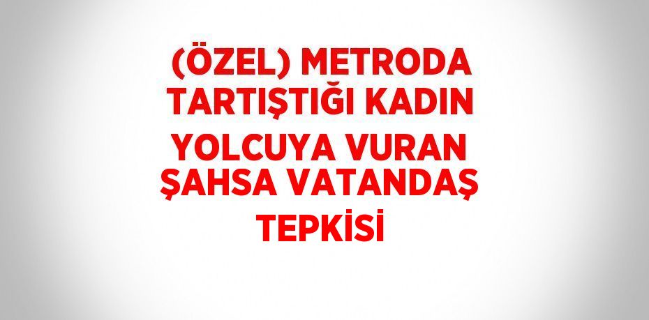 (ÖZEL) METRODA TARTIŞTIĞI KADIN YOLCUYA VURAN ŞAHSA VATANDAŞ TEPKİSİ