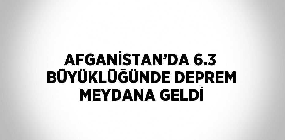 AFGANİSTAN’DA 6.3 BÜYÜKLÜĞÜNDE DEPREM MEYDANA GELDİ