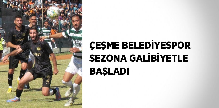 ÇEŞME BELEDİYESPOR SEZONA GALİBİYETLE BAŞLADI