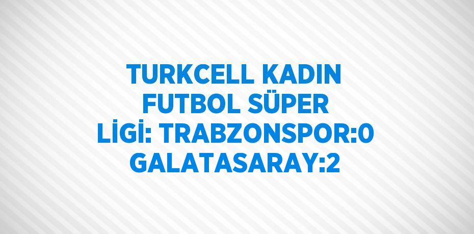 TURKCELL KADIN FUTBOL SÜPER LİGİ: TRABZONSPOR:0 GALATASARAY:2